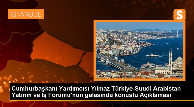 Cumhurbaşkanı Yardımcısı Yılmaz Türkiye-Suudi Arabistan Yatırım ve İş Forumu’nun galasında konuştu Açıklaması